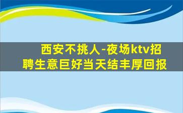 西安不挑人-夜场ktv招聘生意巨好当天结丰厚回报